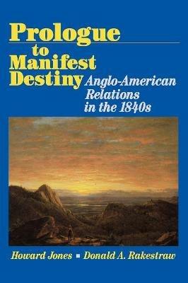 Prologue to Manifest Destiny: Anglo-American Relations in the 1840's - Howard Jones,Donald A. Rakestraw - cover