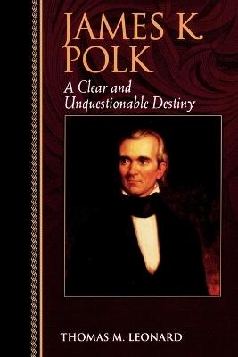 James K. Polk: A Clear and Unquestionable Destiny - Thomas M. Leonard - cover