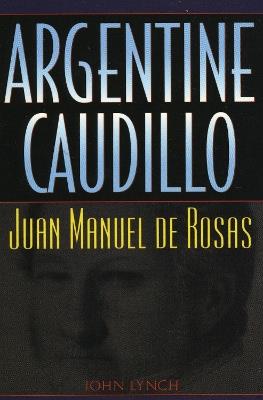 Argentine Caudillo: Juan Manuel de Rosas - John Lynch - cover