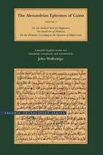 The Alexandrian Epitomes of Galen: Volume 1: On the Medical Sects for Beginners; The Small Art of Medicine; On the Elements According to the Opinion of Hippocrates. A Parallel English-Arabic Text