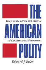 The American Polity: Essays On The Theory And Practice Of Constitutional Government