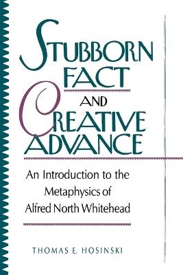Stubborn Fact and Creative Advance: An Introduction to the Metaphysics of Alfred North Whitehead - Thomas E. Hosinski, C. S. C. - cover