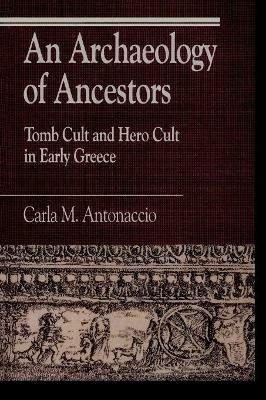 An Archaeology of Ancestors: Tomb Cult and Hero Cult in Early Greece - Carla M. Antonaccio - cover