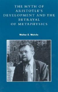 The Myth of Aristotle's Development and the Betrayal of Metaphysics - Walter E. Wehrle - cover