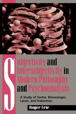 Subjectivity and Intersubjectivity in Modern Philosophy and Psychoanalysis: A Study of Sartre, Binswanger, Lacan, and Habermas - Roger Frie - cover