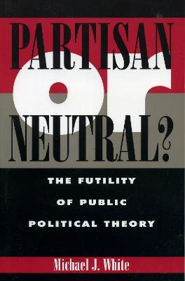 Partisan or Neutral?: The Futility of Public Political Theory - Michael White - cover