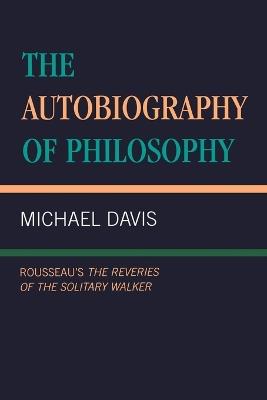 The Autobiography of Philosophy: Rousseau's The Reveries of the Solitary Walker - Michael Davis - cover