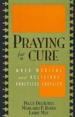 Praying for a Cure: When Medical and Religious Practices Conflict - Peggy DesAutels,Margaret P. Battin,Larry May - cover