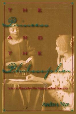 The Princess and the Philosopher: Letters of Elisabeth of the Palatine to RenZ Descartes - Andrea Nye - cover