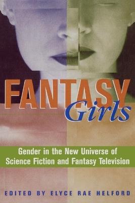 Fantasy Girls: Gender in the New Universe of Science Fiction and Fantasy Television - Elyce Rae Helford - cover