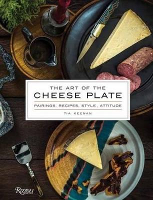 The Art of the Cheese Plate: Pairings, Recipes, Style, Attitude - Tia Keenan - cover