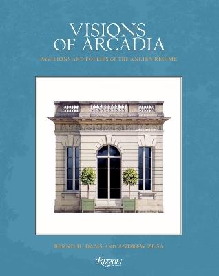 Visions of Arcadia: Pavilions and Follies of the Ancien Regime - Bernd H. Dams,Andrew Zega - cover