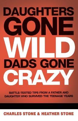 Daughters Gone Wild, Dads Gone Crazy: Battle-Tested Tips From a Father and Daughter Who Survived the Teenage Years - Charles Stone,Heather Stone - cover