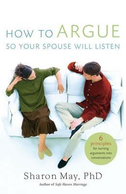 How To Argue So Your Spouse Will Listen: 6 Principles for Turning Arguments into Conversations - Sharon May - cover