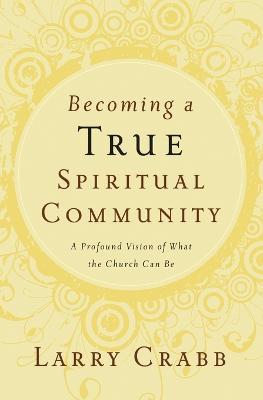 Becoming a True Spiritual Community: A Profound Vision of What the Church Can Be - Larry Crabb - cover