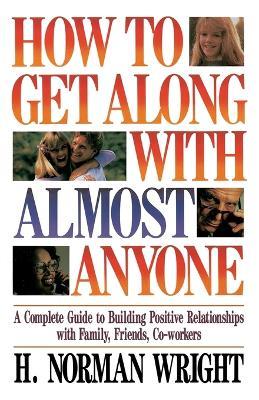 How To Get Along With Almost Anyone: A Complete Guide to Building Positive Relationships with Family, Friends, Co-Workers - H. Norman Wright - cover