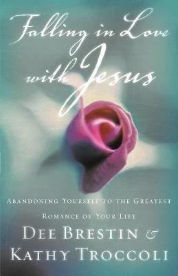 Falling in Love with Jesus: Abandoning Yourself to the Greatest Romance of Your Life - Dee Brestin,Kathy Troccoli - cover