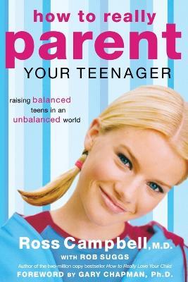 How to Really Parent Your Teenager: Raising Balanced Teens in an Unbalanced World - Ross Campbell - cover