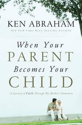 When Your Parent Becomes Your Child: A Journey of Faith Through My Mother's Dementia - Ken Abraham - cover