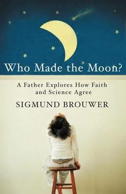 Who Made the Moon?: A Father Explores How Faith and Science Agree - Sigmund Brouwer - cover