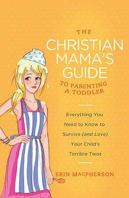 The Christian Mama's Guide to Parenting a Toddler: Everything You Need to Know to Survive (and Love) Your Child's Terrible Twos - Erin MacPherson - cover
