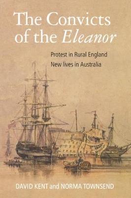 The Convicts of the "Eleanor": Protest in Rural England, New Lives in Australia - David Kent,Norma Townsend - cover