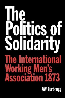 The Politics of Solidarity: The International Working Men’s Association 1873 - A W Zurbrugg - cover