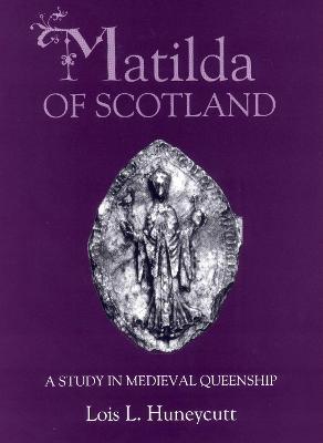 Matilda of Scotland: A Study in Medieval Queenship - Lois L Huneycutt - cover