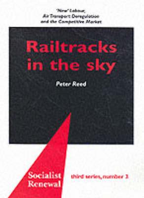 Railtracks in the Sky: 'New' Labour, Air Transport Deregulation and the Competitive Market - Peter Reed - cover
