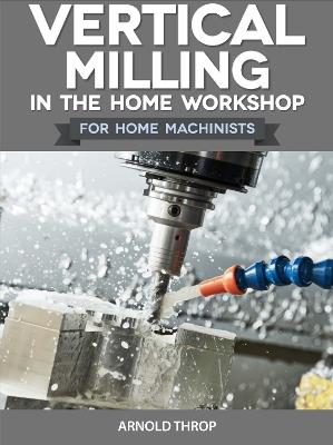 Vertical Milling in the Home Workshop - Arnold Throp - cover
