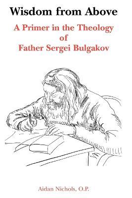 Wisdom from Above: A Primer in the Theology of Father Sergei Bulgakor - Aidan Nichols - cover