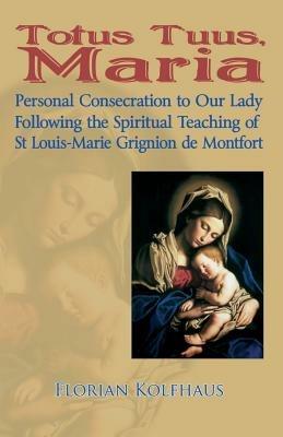 Totus Tuus: Personal Consecrecration to Our Lady Following the Spiritual Teaching of St Louis Grignion De Montfort - Florian Kolfhaus - cover