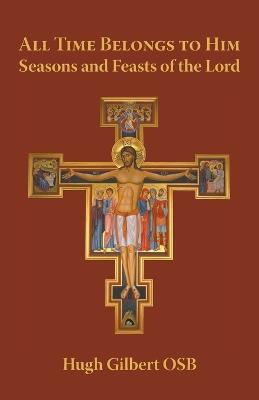 All Time Belongs to Him: Seasons and Feasts of the Lord - Hugh Gilbert OSB - cover