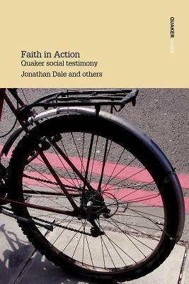 Faith in Action: Quaker Social Testimony Writings in Britain Yearly Meeting - Jonathan Dale,etc.,et al - cover