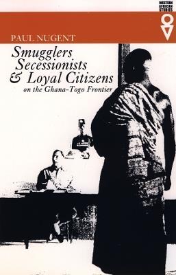 Smugglers, Secessionists and Loyal Citizens on the Ghana-Togo Frontier: The Lie of the Borderlands Since 1914 - Paul Nugent - cover