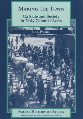Making the Town: Ga State and Society in Early Colonial Ghana - John Parker - cover
