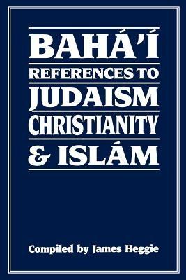 Baha'i References to Judaism, Christianity and Islam: With Other Materials for the Study of Progressive Revelation - James Heggie - cover