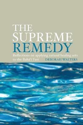 The Supreme Remedy: Reflections on Applying Natural Healing Arts to the Baha'i Fast - Deborah Walters - cover