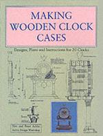 Making Wooden Clock Cases: Designs, Plans and Instructions for 20 Clocks