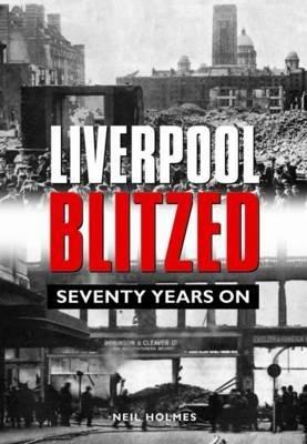 Liverpool Blitzed: Seventy Years On - Neil Holmes - cover