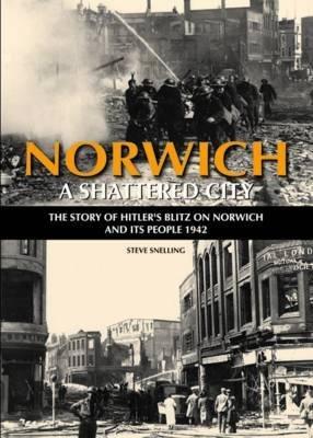 Norwich - A Shattered City: The Story of Hitler's Blitz on Norwich and Its People, 1942 - Steve Snelling - cover