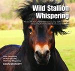 Wild Stallion Whispering: The Real-Life Story of Wild-Born Exmoor Pony Stallion Bear and His Journey from Unwanted Foal to World Champion