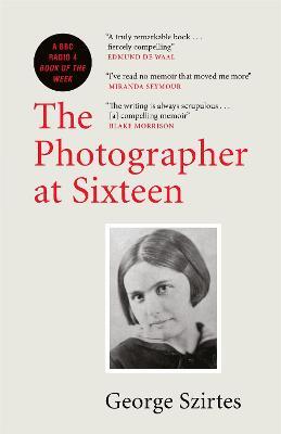 The Photographer at Sixteen: A BBC RADIO 4 BOOK OF THE WEEK - George Szirtes - cover