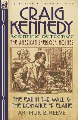 Craig Kennedy-Scientific Detective: Volume 4-The Ear in the Wall & the Romance of Elaine - Arthur B Reeve - cover