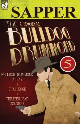 The Original Bulldog Drummond: 5-Bulldog Drummond at Bay, Challenge & Thirteen Lead Soldiers - Sapper - cover