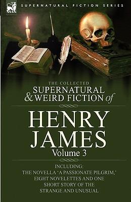 The Collected Supernatural and Weird Fiction of Henry James: Volume 3-Including the Novella 'a Passionate Pilgrim, ' Eight Novelettes and One Short St - Henry James - cover