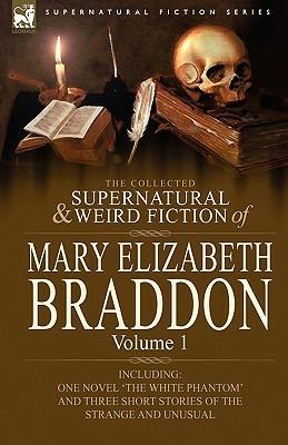 The Collected Supernatural and Weird Fiction of Mary Elizabeth Braddon: Volume 1-Including One Novel 'The White Phantom' and Three Short Stories of Th - Mary Elizabeth Braddon - cover