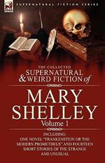 The Collected Supernatural and Weird Fiction of Mary Shelley-Volume 1: Including One Novel Frankenstein or The Modern Prometheus and Fourteen Short Stories of the Strange and Unusual