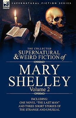 The Collected Supernatural and Weird Fiction of Mary Shelley Volume 2: Including One Novel The Last Man and Three Short Stories of the Strange and Unusual - Mary Shelley - cover