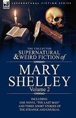 The Collected Supernatural and Weird Fiction of Mary Shelley Volume 2: Including One Novel The Last Man and Three Short Stories of the Strange and Unusual
